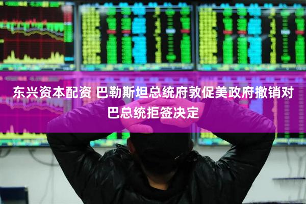 东兴资本配资 巴勒斯坦总统府敦促美政府撤销对巴总统拒签决定