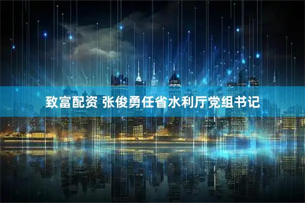 致富配资 张俊勇任省水利厅党组书记