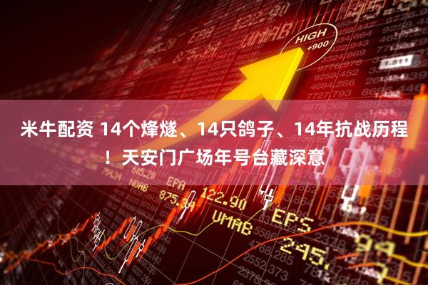 米牛配资 14个烽燧、14只鸽子、14年抗战历程！天安门广场年号台藏深意