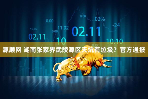 源顺网 湖南张家界武陵源区天坑有垃圾？官方通报
