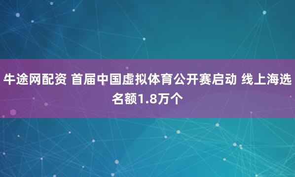 牛途网配资 首届中国虚拟体育公开赛启动 线上海选名额1.8万个