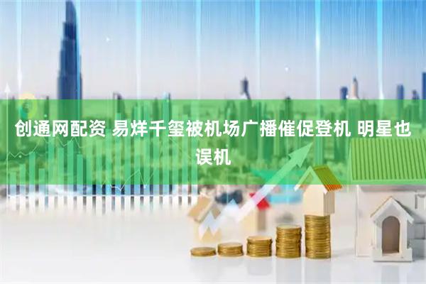 创通网配资 易烊千玺被机场广播催促登机 明星也误机