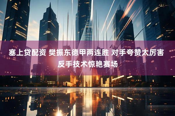 塞上贷配资 樊振东德甲两连胜 对手夸赞太厉害 反手技术惊艳赛场
