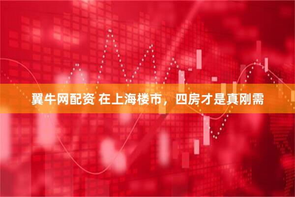 翼牛网配资 在上海楼市，四房才是真刚需