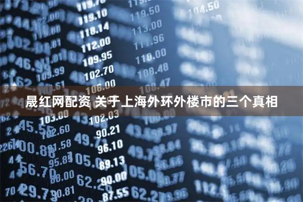 晟红网配资 关于上海外环外楼市的三个真相