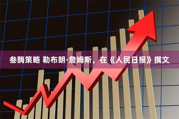 叁酶策略 勒布朗·詹姆斯，在《人民日报》撰文