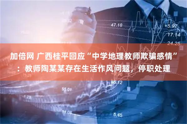 加倍网 广西桂平回应“中学地理教师欺骗感情”：教师陶某某存在生活作风问题，停职处理