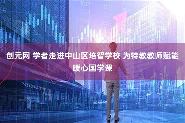 创元网 学者走进中山区培智学校 为特教教师赋能暖心国学课