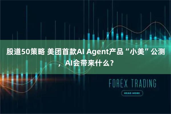 股道50策略 美团首款AI Agent产品“小美”公测，AI会带来什么？