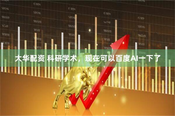 大华配资 科研学术，现在可以百度AI一下了