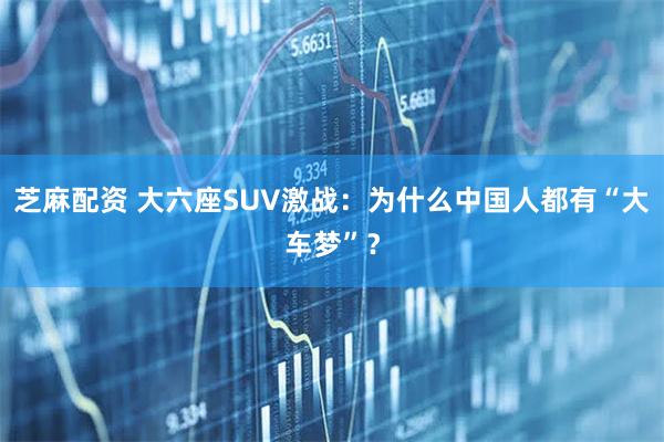 芝麻配资 大六座SUV激战：为什么中国人都有“大车梦”？
