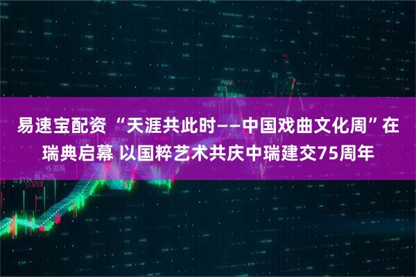 易速宝配资 “天涯共此时——中国戏曲文化周”在瑞典启幕 以国粹艺术共庆中瑞建交75周年