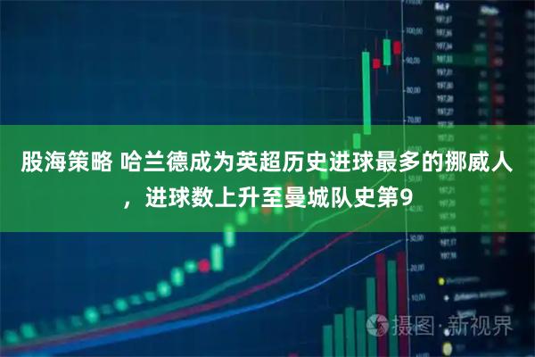 股海策略 哈兰德成为英超历史进球最多的挪威人，进球数上升至曼城队史第9