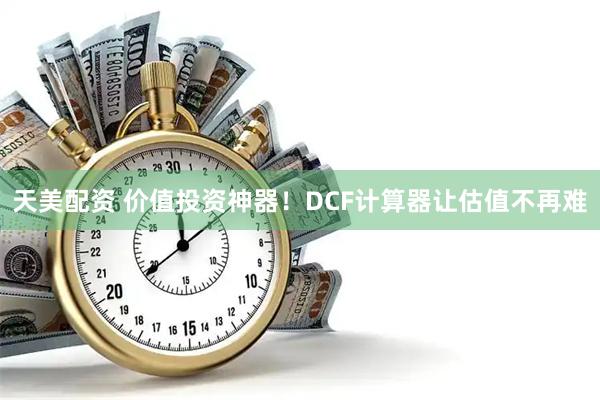 天美配资 价值投资神器！DCF计算器让估值不再难