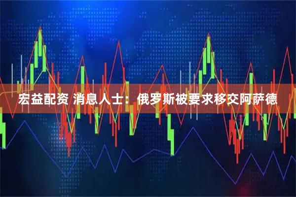 宏益配资 消息人士：俄罗斯被要求移交阿萨德