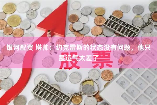 银河配资 塔帅：约克雷斯的状态没有问题，他只是运气太差了