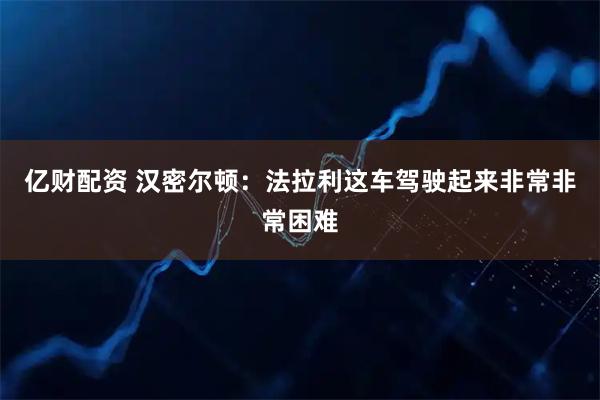 亿财配资 汉密尔顿：法拉利这车驾驶起来非常非常困难
