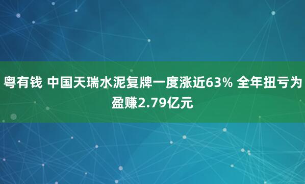 粤有钱 中国天瑞水泥复牌一度涨近63% 全年扭亏为盈赚2.79亿元