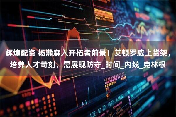 辉煌配资 杨瀚森入开拓者前景！艾顿罗威上货架，培养人才苛刻，需展现防守_时间_内线_克林根