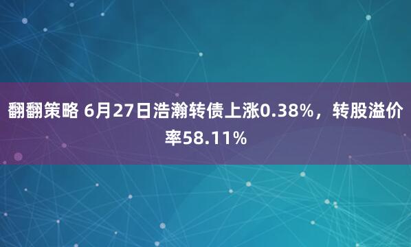 翻翻策略 6月27日浩瀚转债上涨0.38%，转股溢价率58.11%