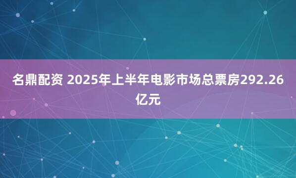 名鼎配资 2025年上半年电影市场总票房292.26亿元