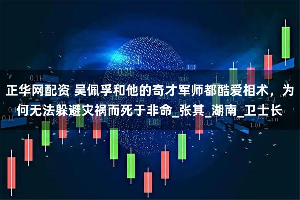 正华网配资 吴佩孚和他的奇才军师都酷爱相术，为何无法躲避灾祸而死于非命_张其_湖南_卫士长