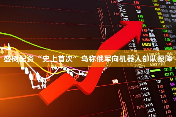 盛树配资 “史上首次” 乌称俄军向机器人部队投降