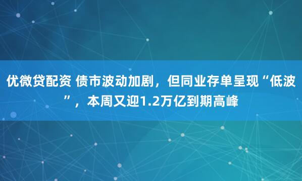 优微贷配资 债市波动加剧，但同业存单呈现“低波”，本周又迎1.2万亿到期高峰