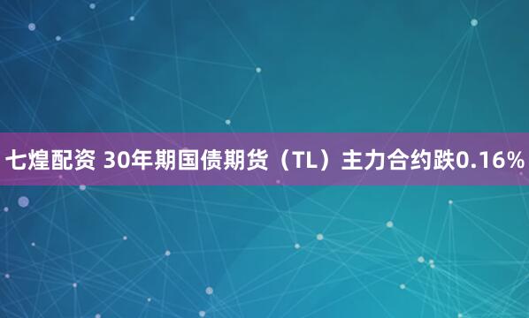 七煌配资 30年期国债期货（TL）主力合约跌0.16%