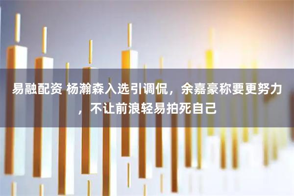 易融配资 杨瀚森入选引调侃，余嘉豪称要更努力，不让前浪轻易拍死自己