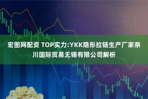 宏图网配资 TOP实力:YKK隐形拉链生产厂家奈川国际贸易无锡有限公司解析