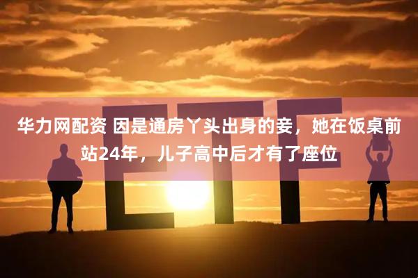 华力网配资 因是通房丫头出身的妾，她在饭桌前站24年，儿子高中后才有了座位