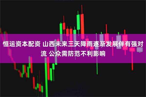 恒运资本配资 山西未来三天降雨逐渐发展伴有强对流 公众需防范不利影响