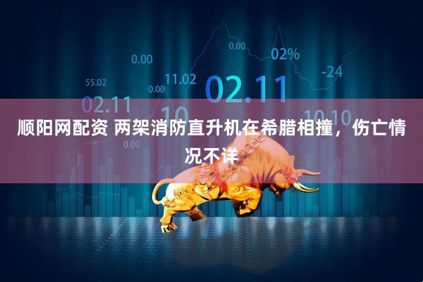 顺阳网配资 两架消防直升机在希腊相撞，伤亡情况不详